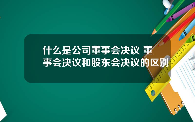 什么是公司董事会决议 董事会决议和股东会决议的区别